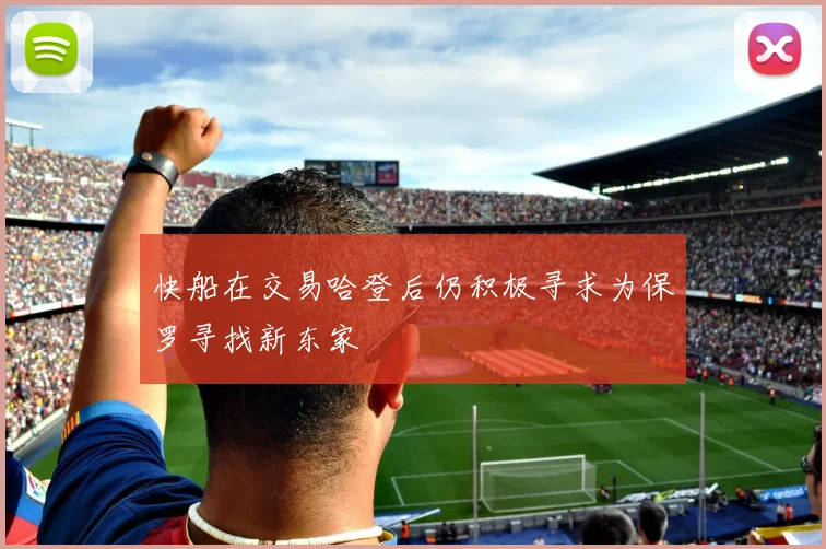 快船在交易哈登后仍积极寻求为保罗寻找新东家