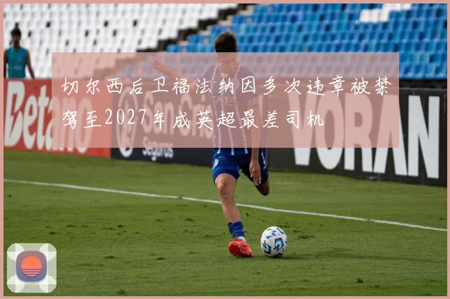 切尔西后卫福法纳因多次违章被禁驾至2027年成英超最差司机