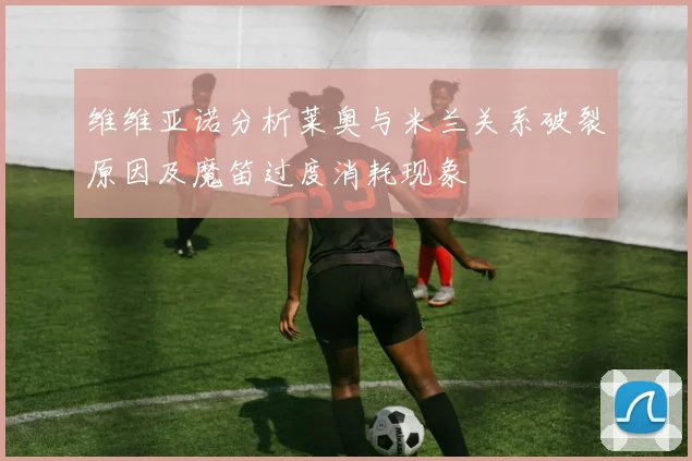 维维亚诺分析莱奥与米兰关系破裂原因及魔笛过度消耗现象