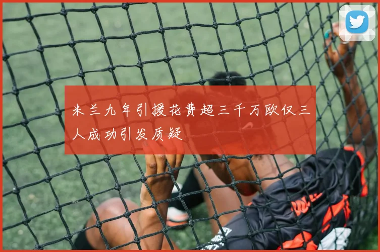 米兰九年引援花费超三千万欧仅三人成功引发质疑