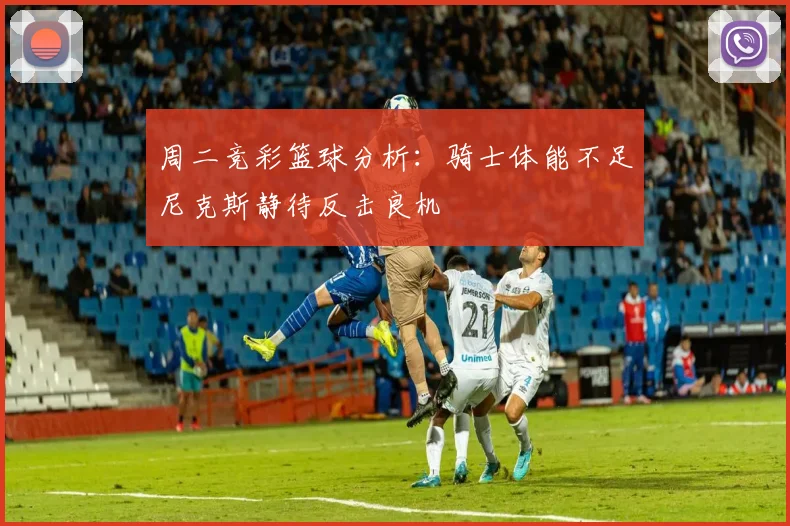 周二竞彩篮球分析：骑士体能不足尼克斯静待反击良机