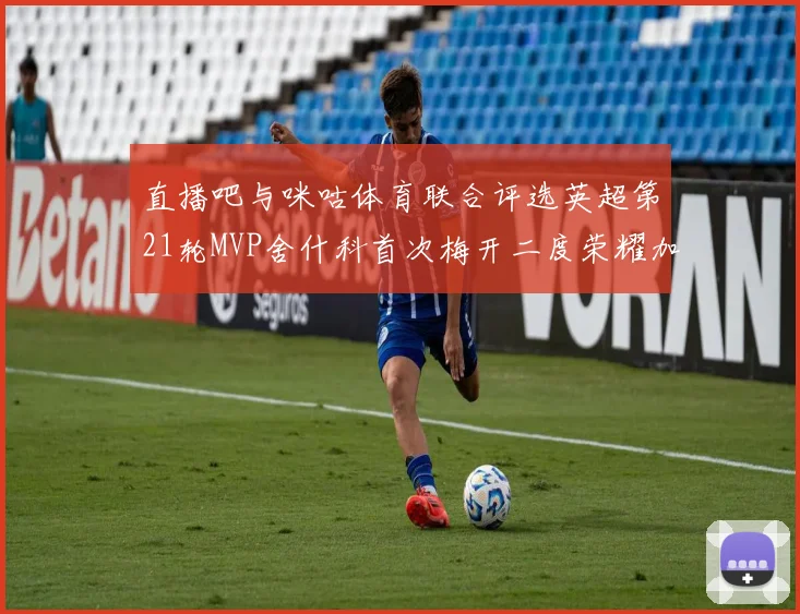 直播吧与咪咕体育联合评选英超第21轮MVP舍什科首次梅开二度荣耀加冕