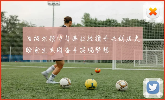 马绍尔期待与弗拉格携手共创历史盼余生共同奋斗实现梦想