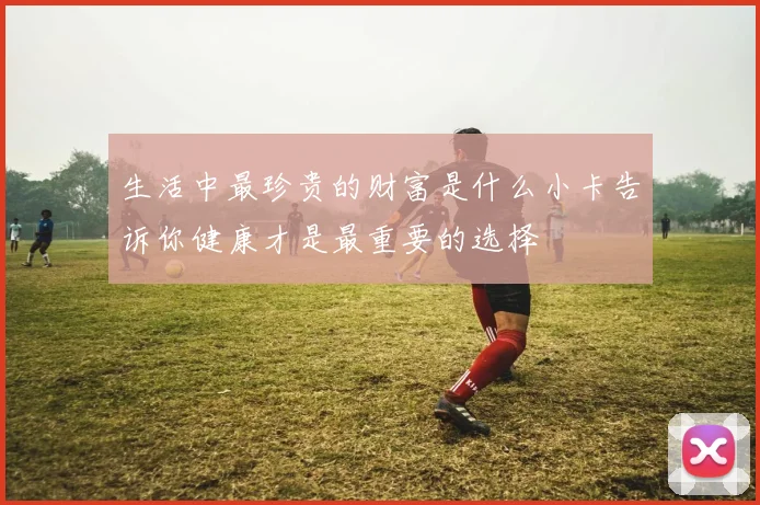 生活中最珍贵的财富是什么小卡告诉你健康才是最重要的选择