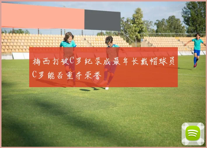 梅西打破C罗纪录成最年长戴帽球员C罗能否重夺荣誉