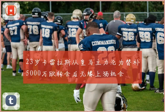 23岁卡雷拉斯从皇马主力沦为替补5000万欧转会后无缘上场机会
