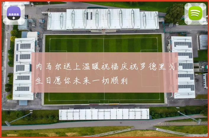 内马尔送上温暖祝福庆祝罗德里戈生日愿你未来一切顺利