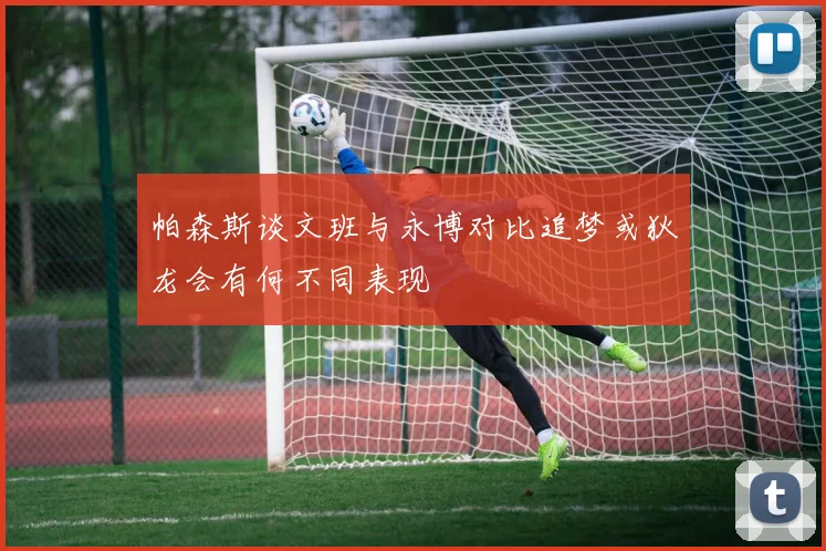 帕森斯谈文班与永博对比追梦或狄龙会有何不同表现