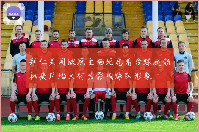 拜仁关闭欧冠主场死忠看台球迷领袖痛斥焰火行为影响球队形象