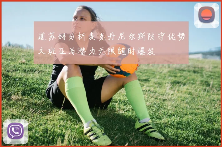 道苏姆分析麦克丹尼尔斯防守优势文班亚马潜力无限随时爆发