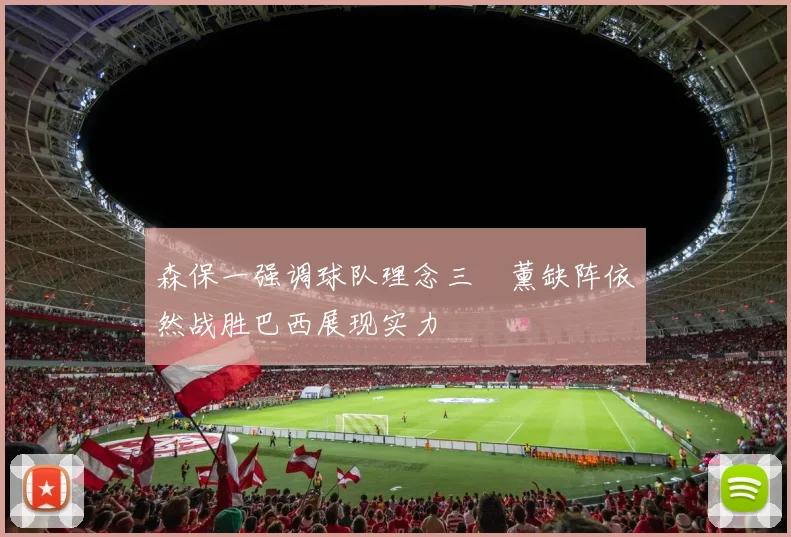 森保一强调球队理念三笘薰缺阵依然战胜巴西展现实力