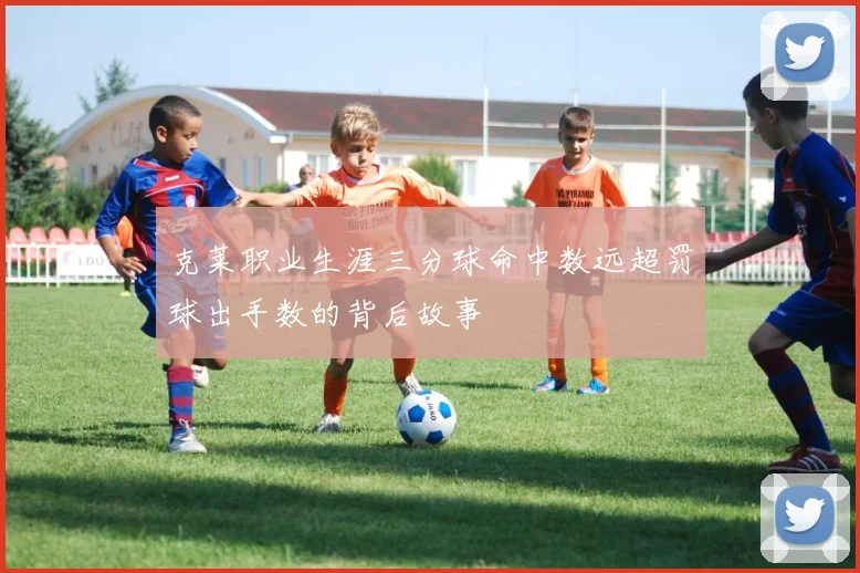 克莱职业生涯三分球命中数远超罚球出手数的背后故事