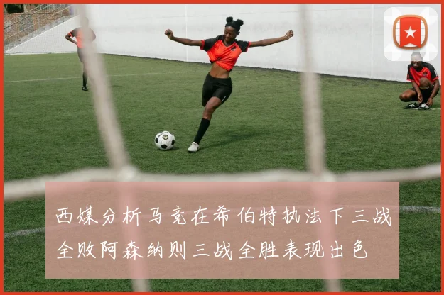 西媒分析马竞在希伯特执法下三战全败阿森纳则三战全胜表现出色
