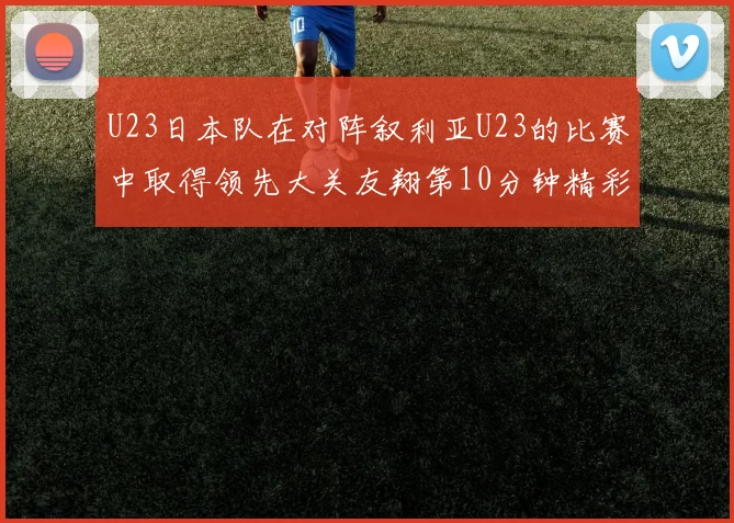 U23日本队在对阵叙利亚U23的比赛中取得领先大关友翔第10分钟精彩进球