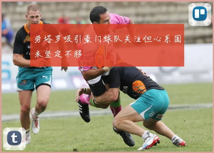 劳塔罗吸引豪门球队关注但心系国米坚定不移