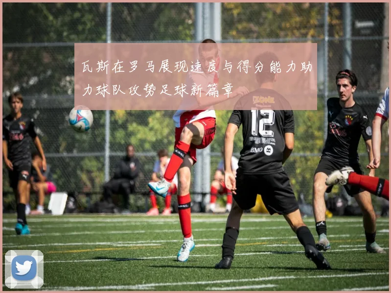 瓦斯在罗马展现速度与得分能力助力球队攻势足球新篇章