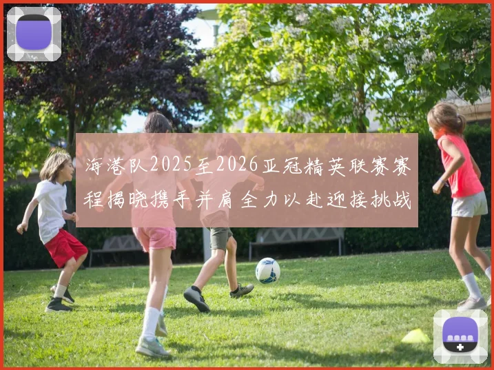 海港队2025至2026亚冠精英联赛赛程揭晓携手并肩全力以赴迎接挑战