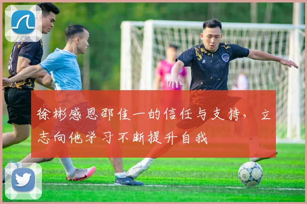 徐彬感恩邵佳一的信任与支持，立志向他学习不断提升自我