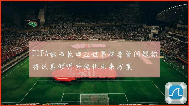 FIFA秘书长回应世界杯票价问题称将认真倾听并优化未来方案