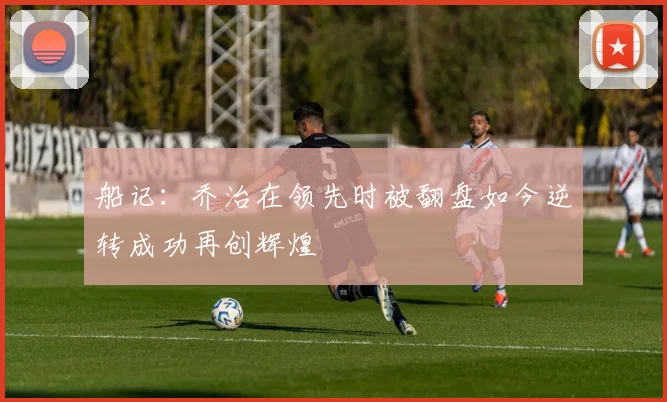 船记：乔治在领先时被翻盘如今逆转成功再创辉煌