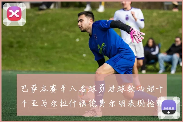 巴萨本赛季八名球员进球数均超十个亚马尔拉什福德费尔明表现抢眼