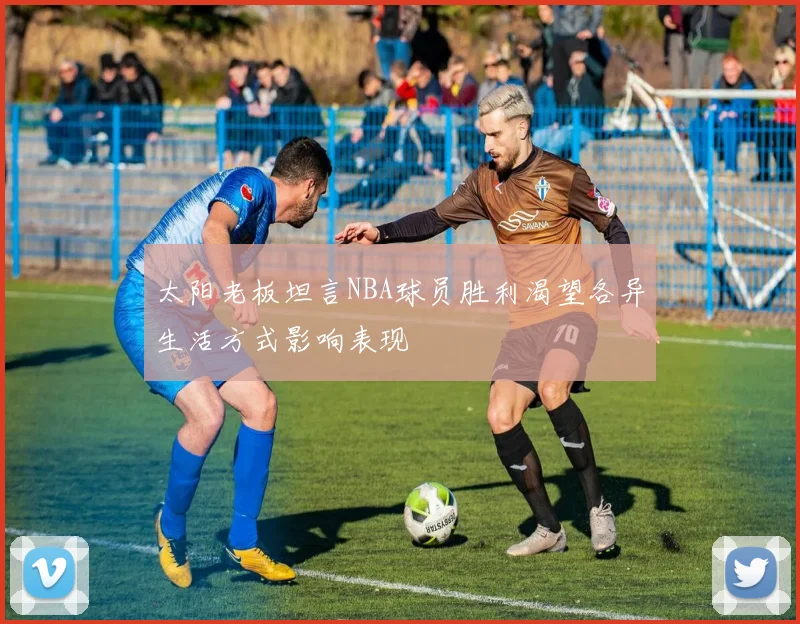 太阳老板坦言NBA球员胜利渴望各异生活方式影响表现