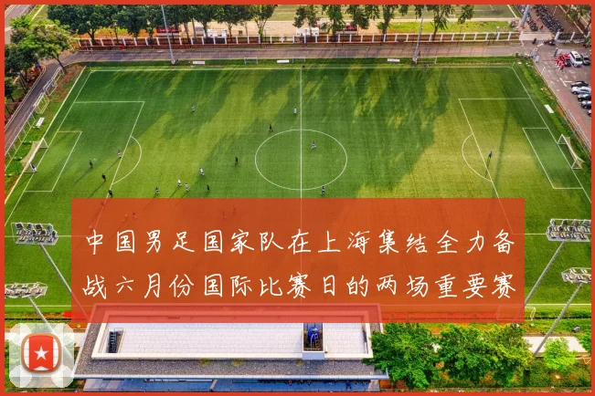 中国男足国家队在上海集结全力备战六月份国际比赛日的两场重要赛事