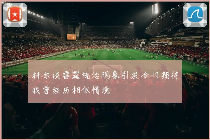 科尔谈雷霆统治现象引发冷门期待我曾经历相似情境