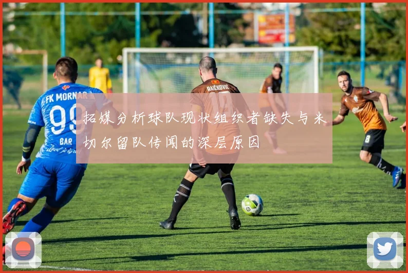 拓媒分析球队现状组织者缺失与米切尔留队传闻的深层原因