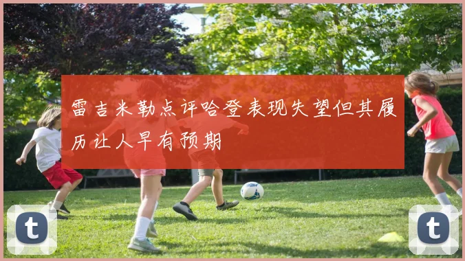 雷吉米勒点评哈登表现失望但其履历让人早有预期