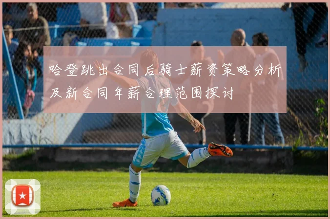 哈登跳出合同后骑士薪资策略分析及新合同年薪合理范围探讨
